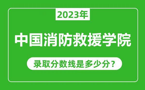 中國消防救援學院2023年錄取分數線是多少分（含2021-2022歷年）
